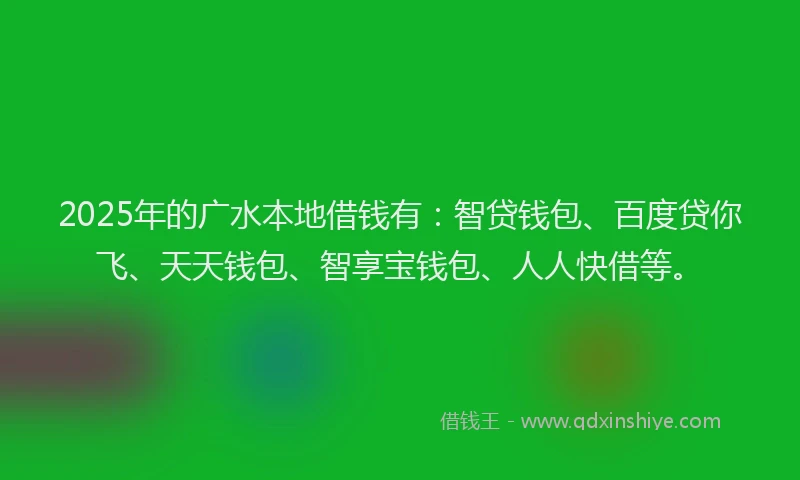 2025年的广水本地借钱有：智贷钱包、百度贷你飞、天天钱包、智享宝钱包、人人快借等。