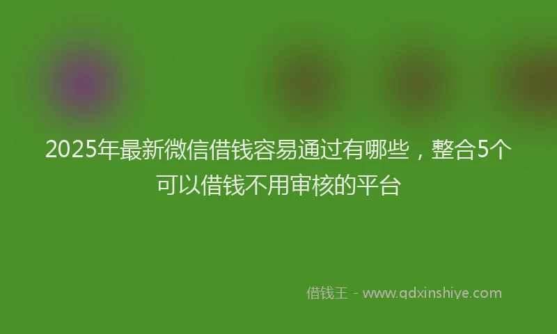 2025年最新微信借钱容易通过有哪些，整合5个可以借钱不用审核的平台