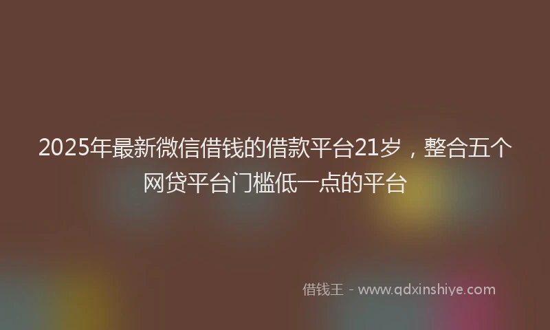 2025年最新微信借钱的借款平台21岁，整合五个网贷平台门槛低一点的平台