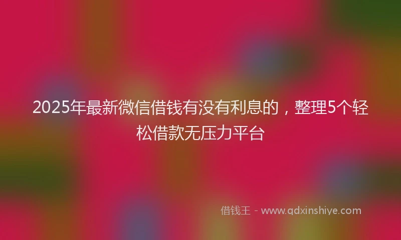 2025年最新微信借钱有没有利息的，整理5个轻松借款无压力平台