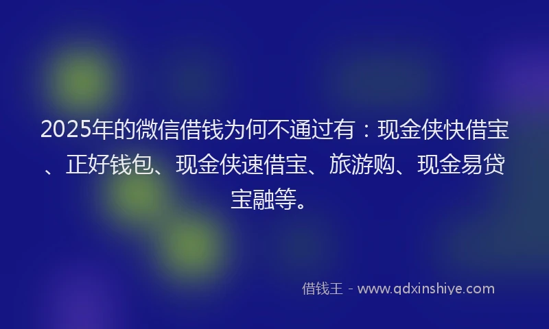 2025年的微信借钱为何不通过有：现金侠快借宝、正好钱包、现金侠速借宝、旅游购、现金易贷宝融等。