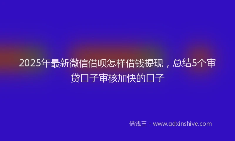 2025年最新微信借呗怎样借钱提现，总结5个审贷口子审核加快的口子