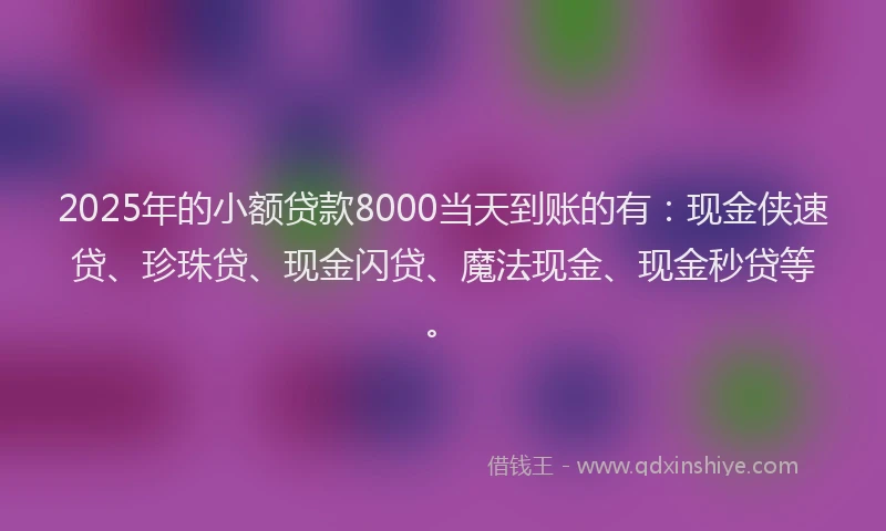 2025年的小额贷款8000当天到账的有：现金侠速贷、珍珠贷、现金闪贷、魔法现金、现金秒贷等。
