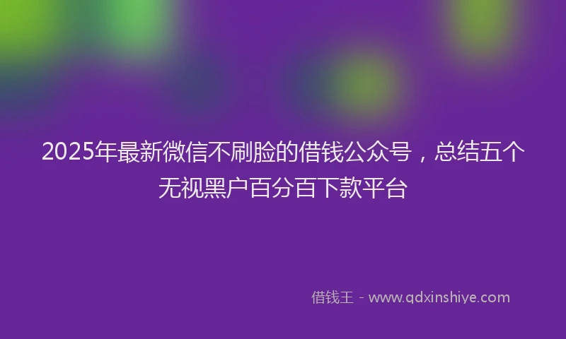 2025年最新微信不刷脸的借钱公众号，总结五个无视黑户百分百下款平台