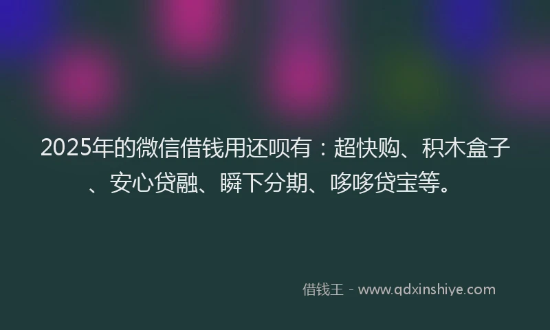 2025年的微信借钱用还呗有：超快购、积木盒子、安心贷融、瞬下分期、哆哆贷宝等。