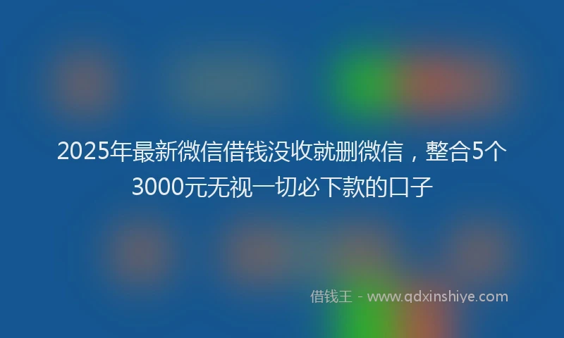 2025年最新微信借钱没收就删微信，整合5个3000元无视一切必下款的口子