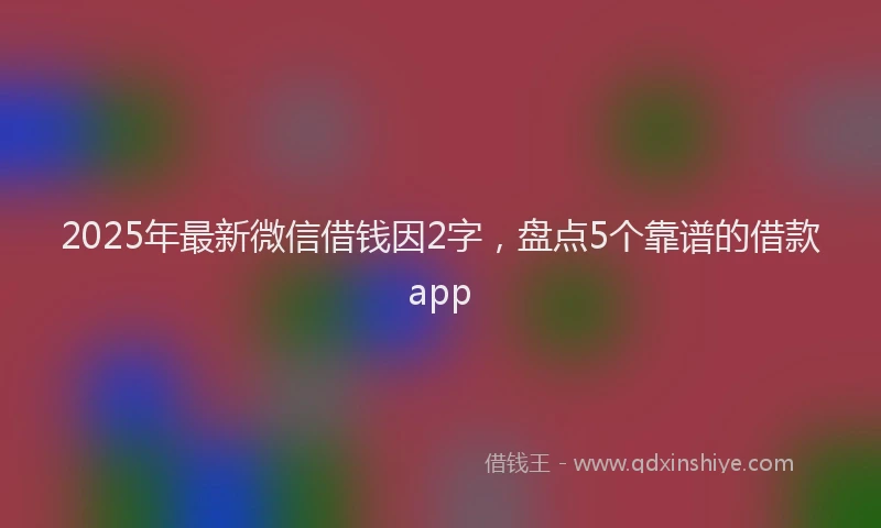 2025年最新微信借钱因2字，盘点5个靠谱的借款app