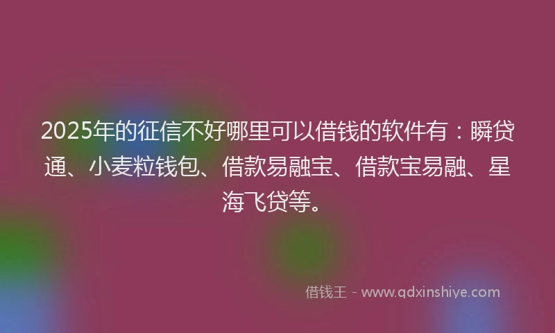 2025年的征信不好哪里可以借钱的软件有：瞬贷通、小麦粒钱包、借款易融宝、借款宝易融、星海飞贷等。