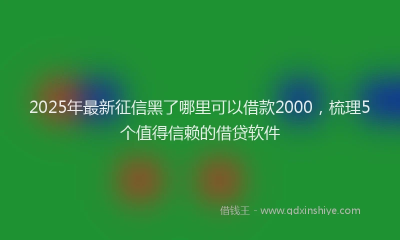 2025年最新征信黑了哪里可以借款2000，梳理5个值得信赖的借贷软件