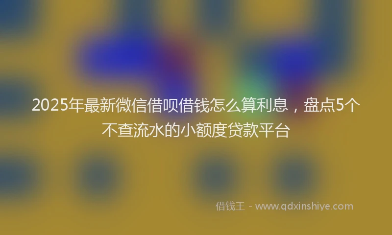 2025年最新微信借呗借钱怎么算利息，盘点5个不查流水的小额度贷款平台