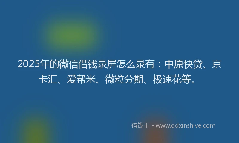 2025年的微信借钱录屏怎么录有：中原快贷、京卡汇、爱帮米、微粒分期、极速花等。