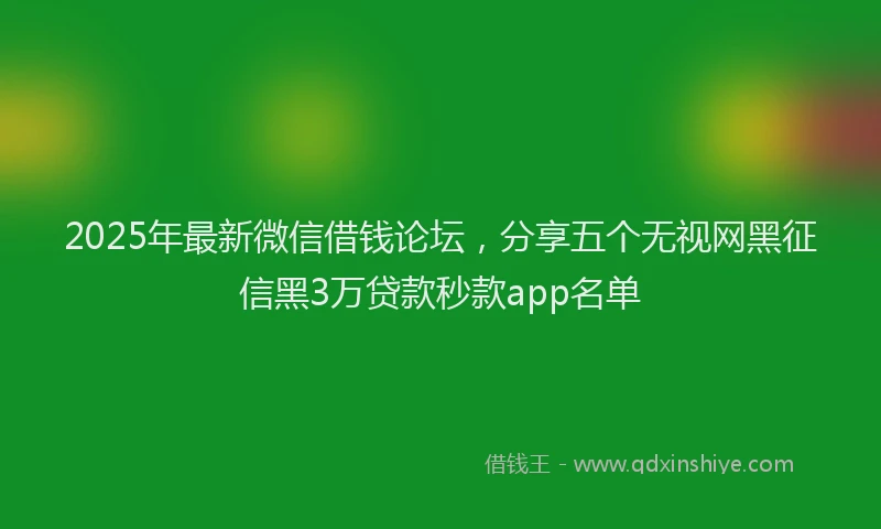 2025年最新微信借钱论坛，分享五个无视网黑征信黑3万贷款秒款app名单