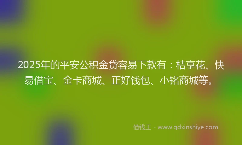 2025年的平安公积金贷容易下款有：桔享花、快易借宝、金卡商城、正好钱包、小铭商城等。