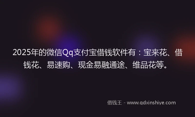 2025年的微信Qq支付宝借钱软件有：宝来花、借钱花、易速购、现金易融通途、维品花等。