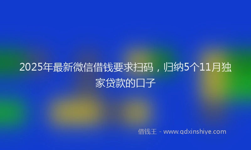 2025年最新微信借钱要求扫码，归纳5个11月独家贷款的口子
