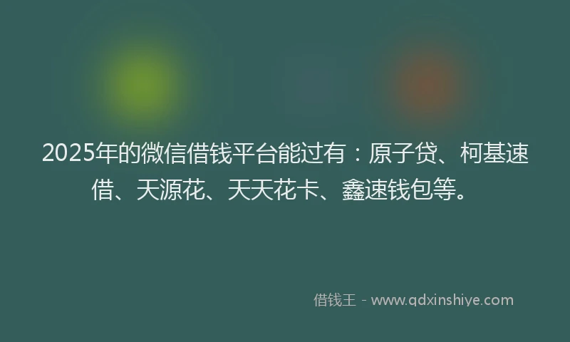 2025年的微信借钱平台能过有：原子贷、柯基速借、天源花、天天花卡、鑫速钱包等。