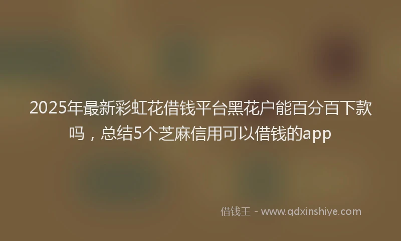 2025年最新彩虹花借钱平台黑花户能百分百下款吗，总结5个芝麻信用可以借钱的app