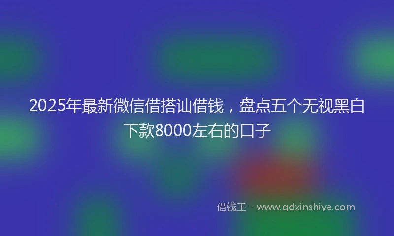 2025年最新微信借搭讪借钱，盘点五个无视黑白下款8000左右的口子