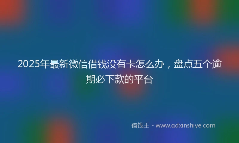 2025年最新微信借钱没有卡怎么办，盘点五个逾期必下款的平台