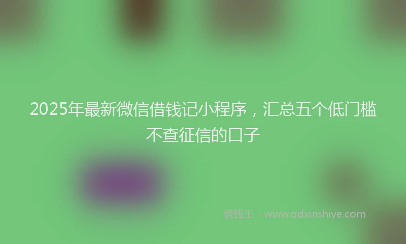 2025年最新微信借钱记小程序，汇总五个低门槛不查征信的口子