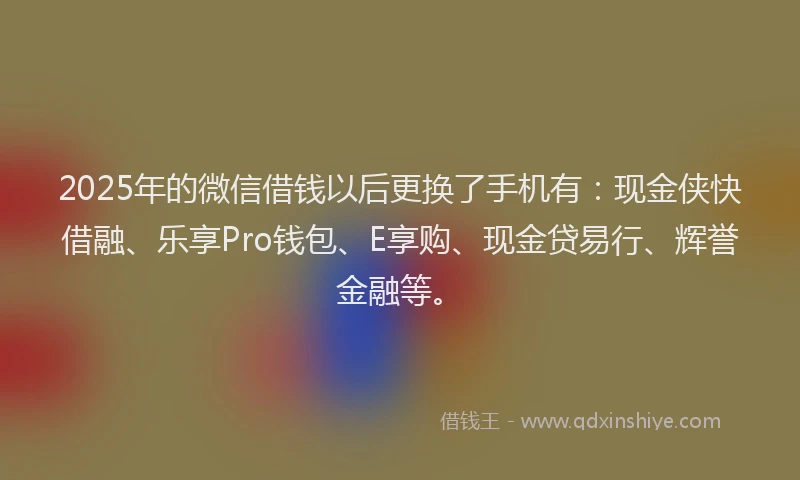2025年的微信借钱以后更换了手机有：现金侠快借融、乐享Pro钱包、E享购、现金贷易行、辉誉金融等。