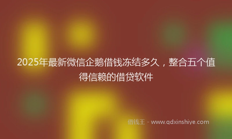 2025年最新微信企鹅借钱冻结多久，整合五个值得信赖的借贷软件