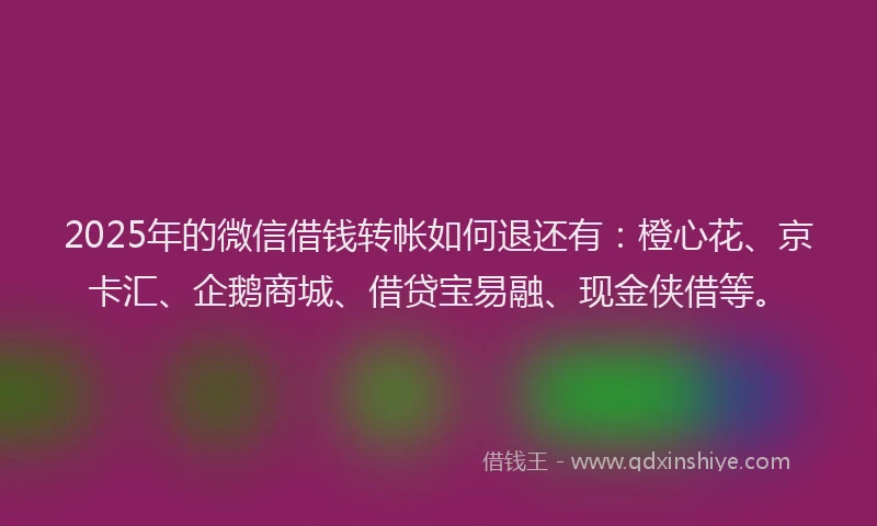 2025年的微信借钱转帐如何退还有：橙心花、京卡汇、企鹅商城、借贷宝易融、现金侠借等。