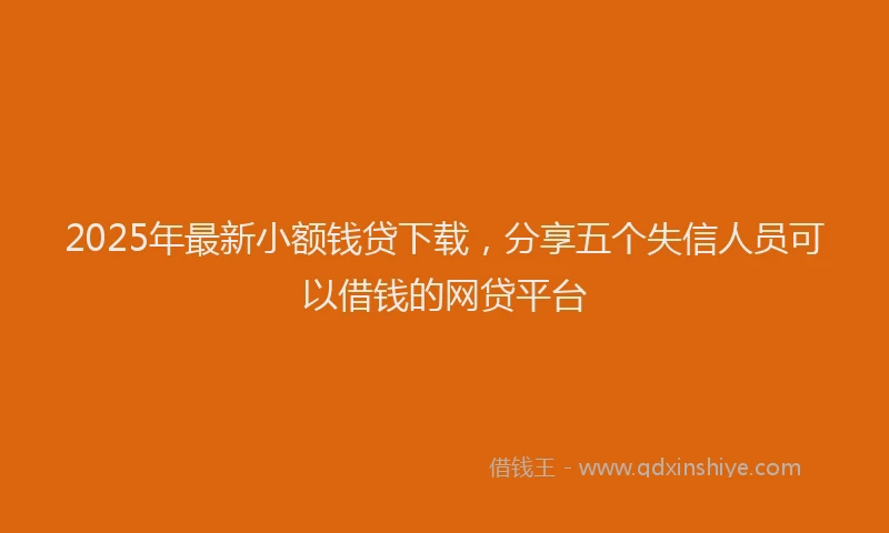 2025年最新小额钱贷下载，分享五个失信人员可以借钱的网贷平台