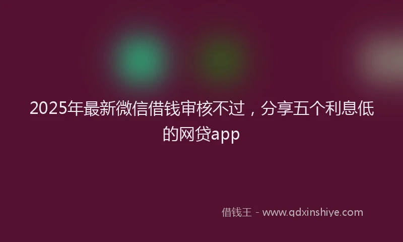 2025年最新微信借钱审核不过，分享五个利息低的网贷app