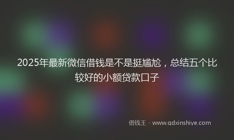 2025年最新微信借钱是不是挺尴尬，总结五个比较好的小额贷款口子