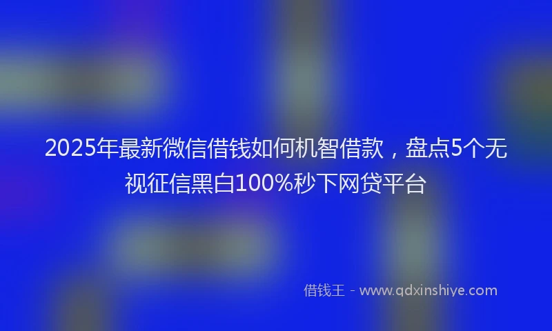 2025年最新微信借钱如何机智借款，盘点5个无视征信黑白100%秒下网贷平台