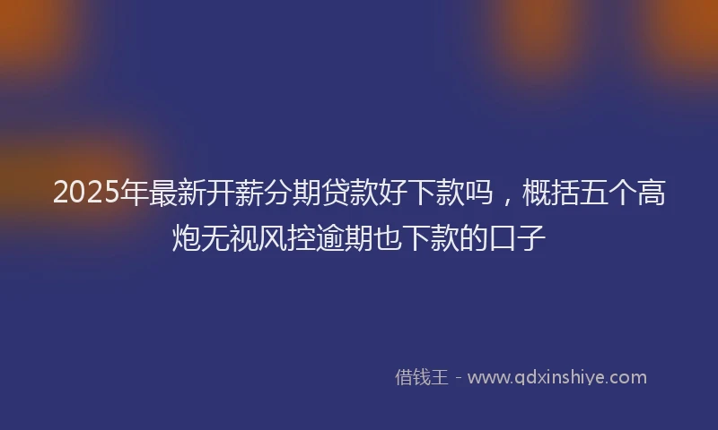 2025年最新开薪分期贷款好下款吗，概括五个高炮无视风控逾期也下款的口子