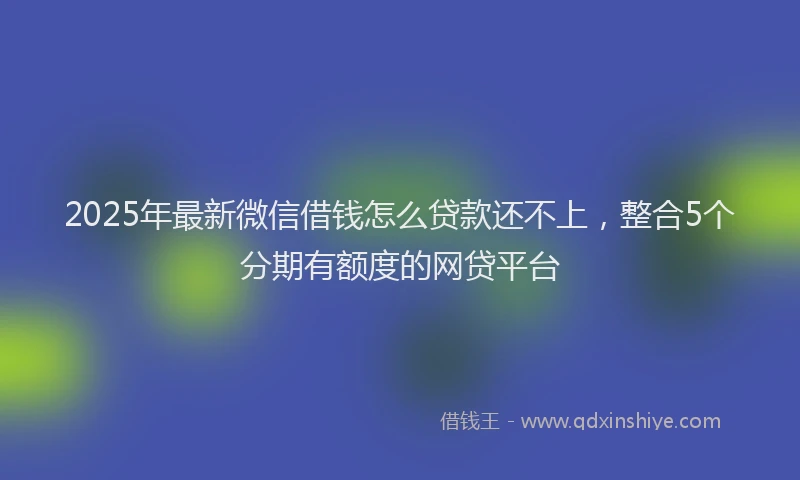 2025年最新微信借钱怎么贷款还不上，整合5个分期有额度的网贷平台