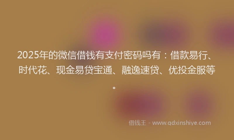 2025年的微信借钱有支付密码吗有：借款易行、时代花、现金易贷宝通、融逸速贷、优投金服等。