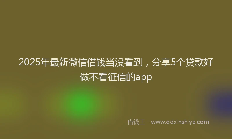 2025年最新微信借钱当没看到，分享5个贷款好做不看征信的app
