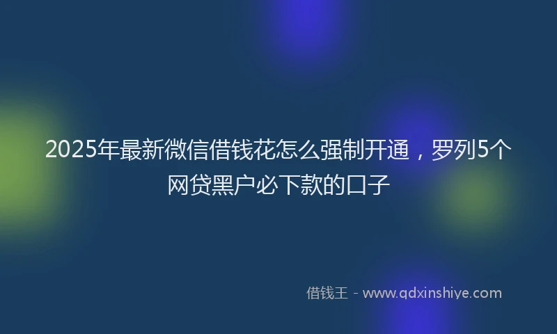 2025年最新微信借钱花怎么强制开通，罗列5个网贷黑户必下款的口子