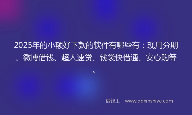 2025年的小额好下款的软件有哪些有：现用分期、微博借钱、超人速贷、钱袋快借通、安心购等。