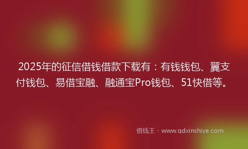 2025年的征信借钱借款下载有：有钱钱包、翼支付钱包、易借宝融、融通宝Pro钱包、51快借等。