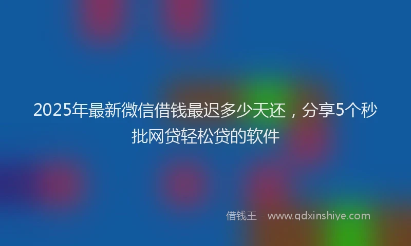 2025年最新微信借钱最迟多少天还，分享5个秒批网贷轻松贷的软件
