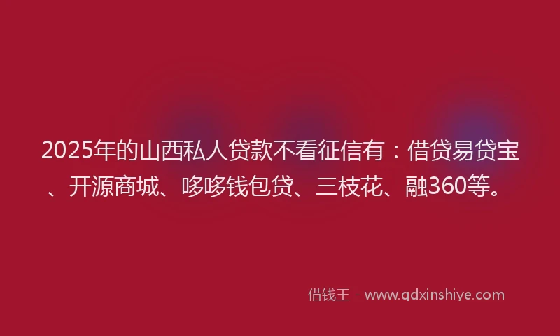 2025年的山西私人贷款不看征信有：借贷易贷宝、开源商城、哆哆钱包贷、三枝花、融360等。