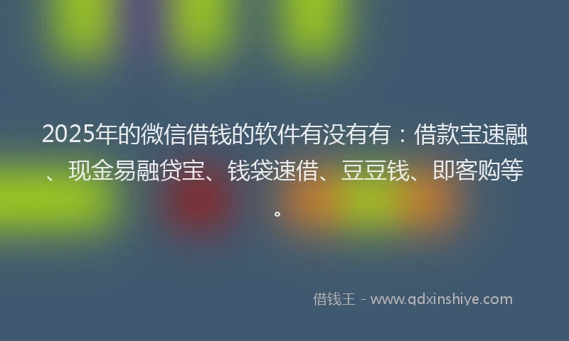 2025年的微信借钱的软件有没有有：借款宝速融、现金易融贷宝、钱袋速借、豆豆钱、即客购等。