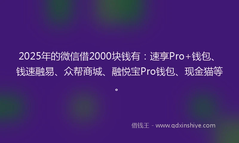 2025年的微信借2000块钱有：速享Pro+钱包、钱速融易、众帮商城、融悦宝Pro钱包、现金猫等。