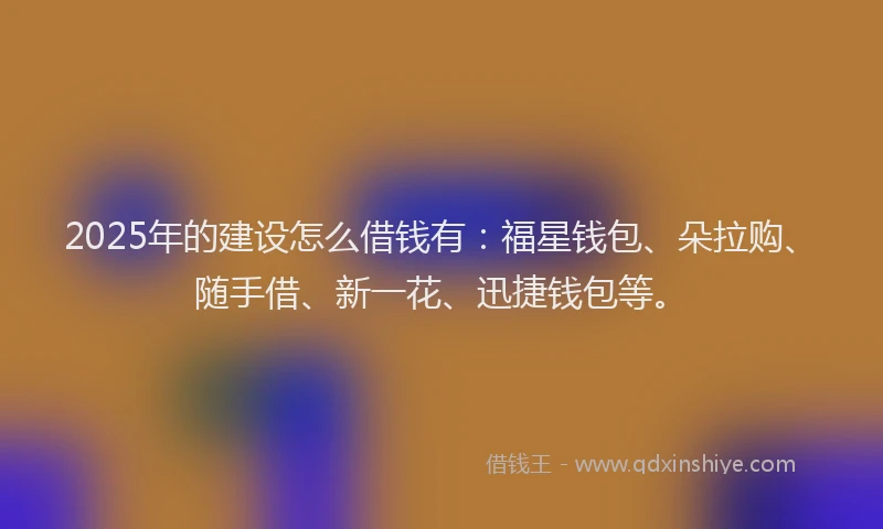 2025年的建设怎么借钱有：福星钱包、朵拉购、随手借、新一花、迅捷钱包等。