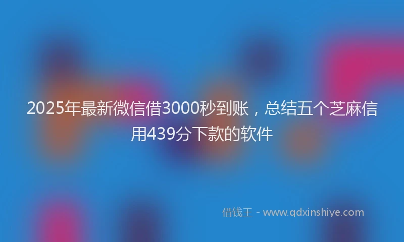 2025年最新微信借3000秒到账，总结五个芝麻信用439分下款的软件
