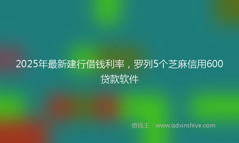 2025年最新建行借钱利率，罗列5个芝麻信用600贷款软件