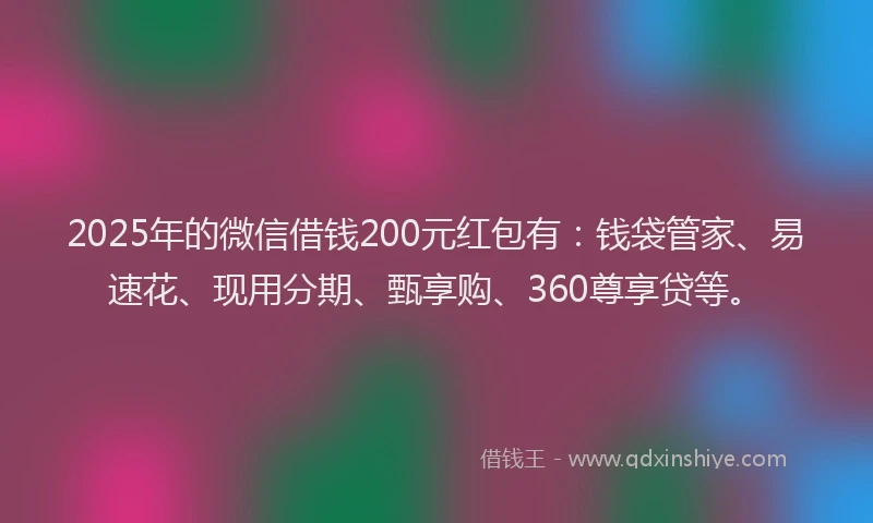 2025年的微信借钱200元红包有：钱袋管家、易速花、现用分期、甄享购、360尊享贷等。