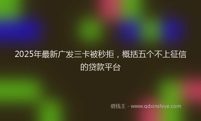 2025年最新广发三卡被秒拒，概括五个不上征信的贷款平台