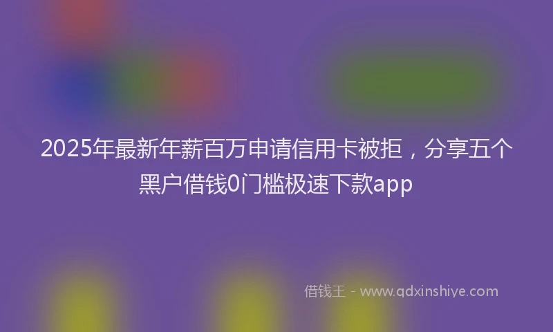 2025年最新年薪百万申请信用卡被拒，分享五个黑户借钱0门槛极速下款app