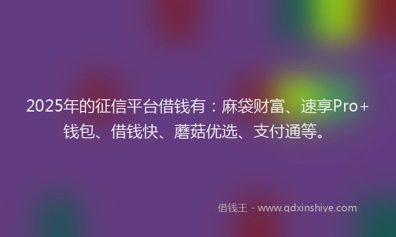 2025年的征信平台借钱有：麻袋财富、速享Pro+钱包、借钱快、蘑菇优选、支付通等。