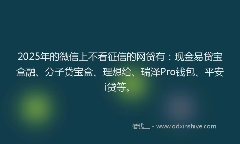 2025年的微信上不看征信的网贷有：现金易贷宝盒融、分子贷宝盒、理想给、瑞泽Pro钱包、平安i贷等。